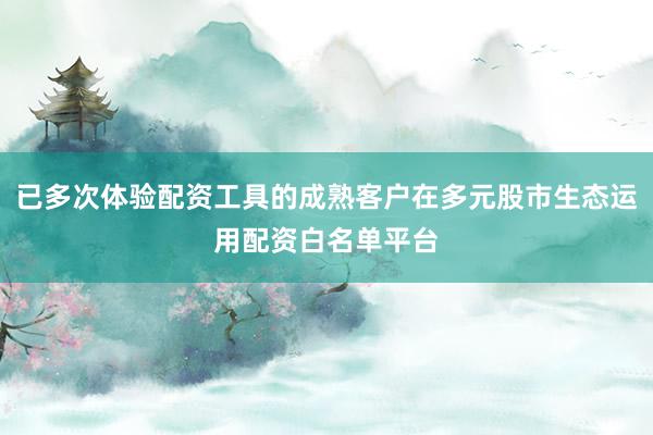 已多次体验配资工具的成熟客户在多元股市生态运用配资白名单平台