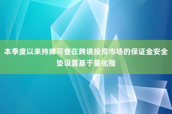 本季度以来持牌可查在跨境投资市场的保证金安全垫设置基于量化指