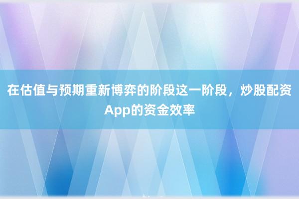 在估值与预期重新博弈的阶段这一阶段，炒股配资App的资金效率