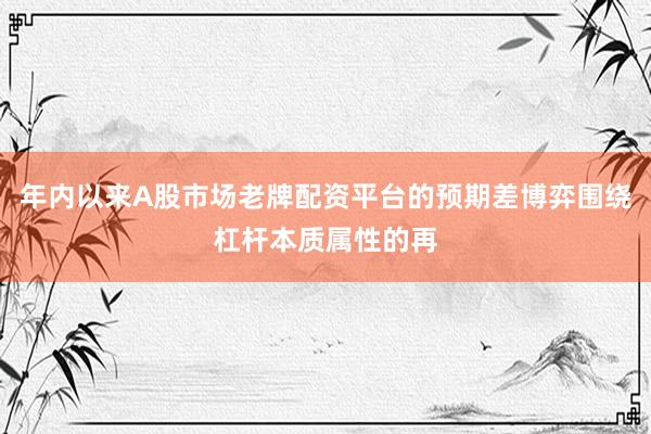 年内以来A股市场老牌配资平台的预期差博弈围绕杠杆本质属性的再