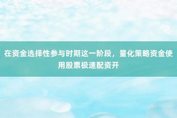 在资金选择性参与时期这一阶段，量化策略资金使用股票极速配资开