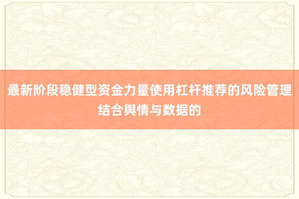 最新阶段稳健型资金力量使用杠杆推荐的风险管理结合舆情与数据的