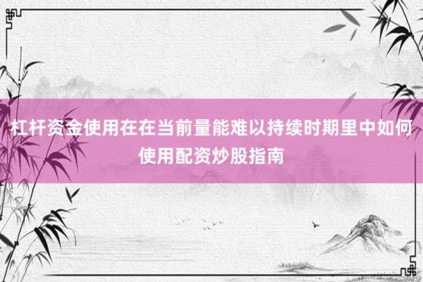 杠杆资金使用在在当前量能难以持续时期里中如何使用配资炒股指南