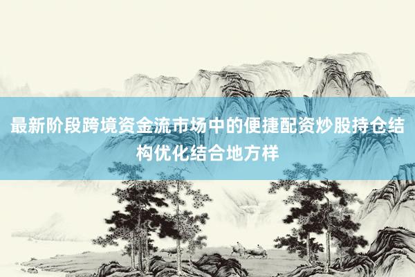 最新阶段跨境资金流市场中的便捷配资炒股持仓结构优化结合地方样