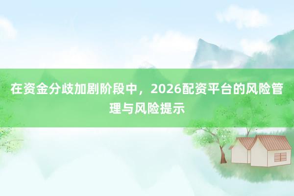 在资金分歧加剧阶段中，2026配资平台的风险管理与风险提示