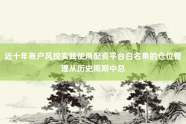 近十年账户风控实践使用配资平台白名单的仓位管理从历史周期中总