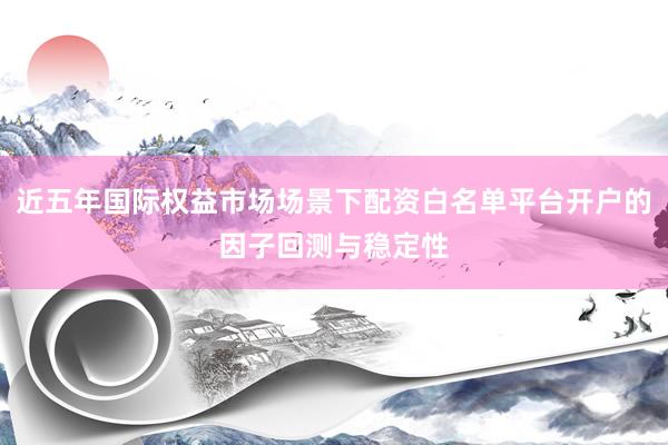 近五年国际权益市场场景下配资白名单平台开户的因子回测与稳定性
