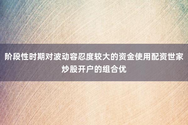 阶段性时期对波动容忍度较大的资金使用配资世家炒股开户的组合优