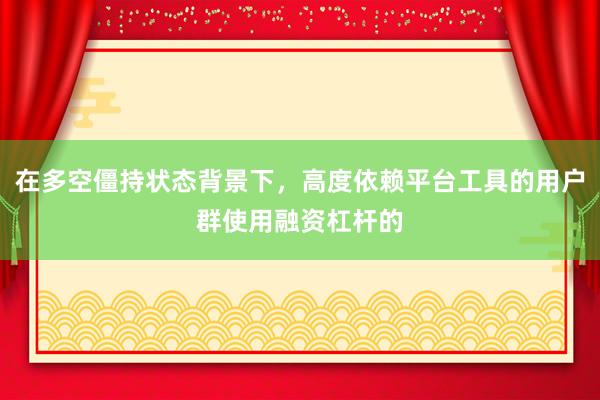 在多空僵持状态背景下，高度依赖平台工具的用户群使用融资杠杆的