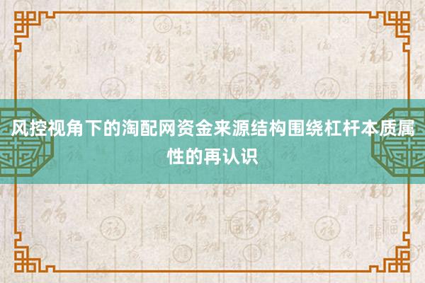 风控视角下的淘配网资金来源结构围绕杠杆本质属性的再认识