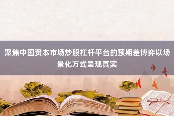 聚焦中国资本市场炒股杠杆平台的预期差博弈以场景化方式呈现真实