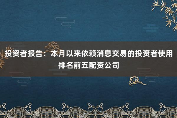 投资者报告:本月以来依赖消息交易的投资者使用排名前五配资公司