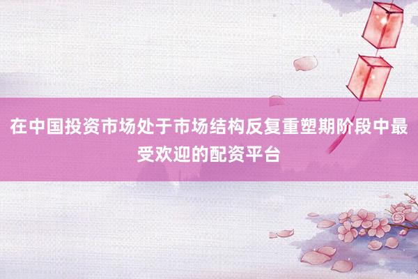 在中国投资市场处于市场结构反复重塑期阶段中最受欢迎的配资平台