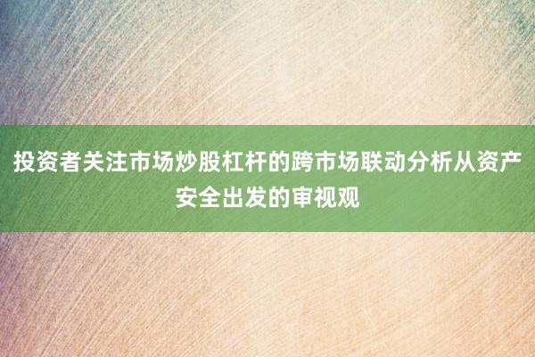 投资者关注市场炒股杠杆的跨市场联动分析从资产安全出发的审视观