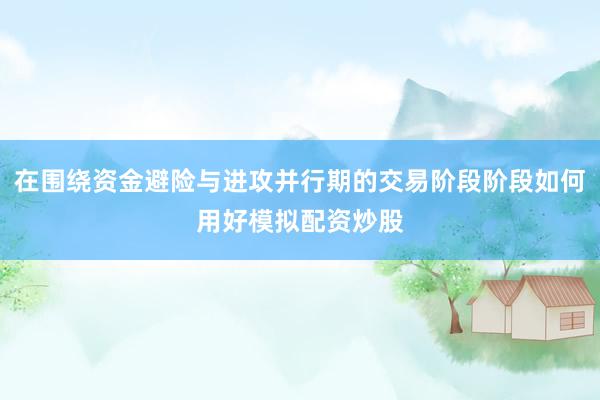在围绕资金避险与进攻并行期的交易阶段阶段如何用好模拟配资炒股