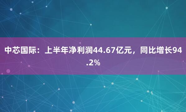 中芯国际：上半年净利润44.67亿元，同比增长94.2%