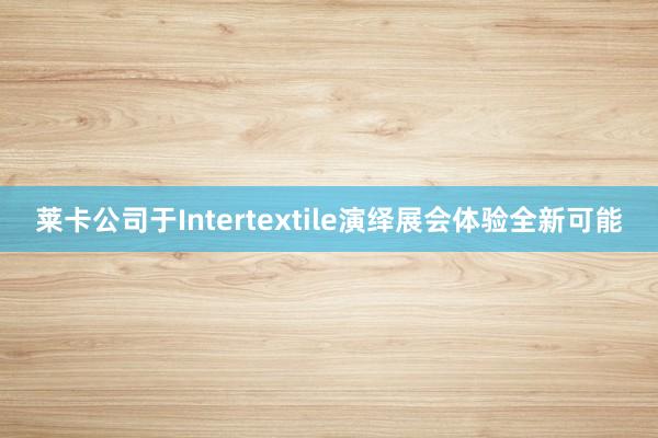 莱卡公司于Intertextile演绎展会体验全新可能