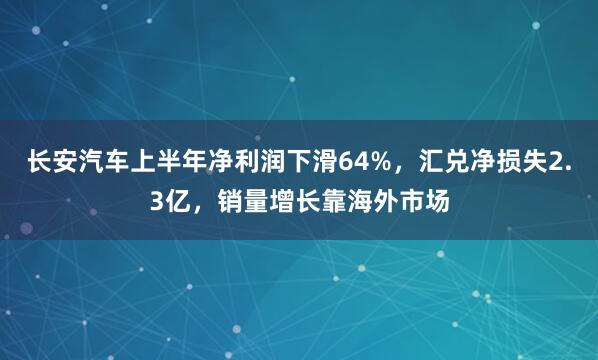 长安汽车上半年净利润下滑64%，汇兑净损失2.3亿，销量增长靠海外市场