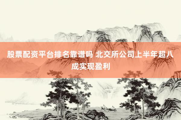 股票配资平台排名靠谱吗 北交所公司上半年超八成实现盈利