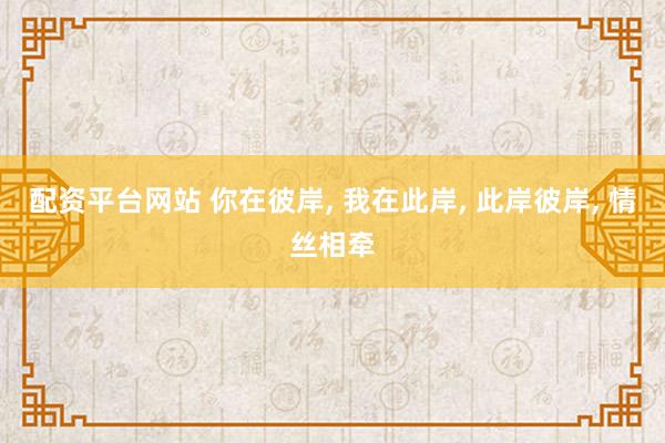 配资平台网站 你在彼岸, 我在此岸, 此岸彼岸, 情丝相牵