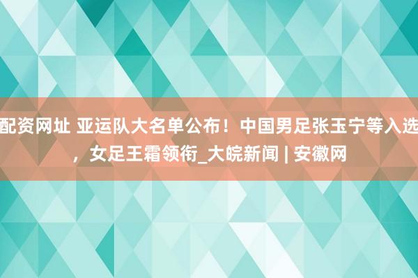 配资网址 亚运队大名单公布！中国男足张玉宁等入选，女足王霜领衔_大皖新闻 | 安徽网