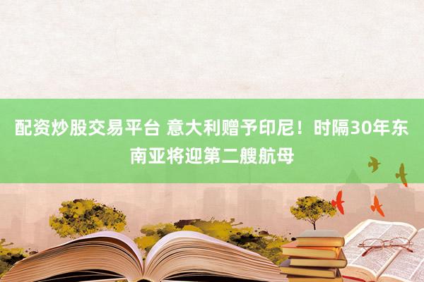 配资炒股交易平台 意大利赠予印尼！时隔30年东南亚将迎第二艘航母