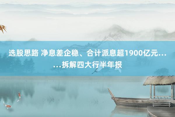 选股思路 净息差企稳、合计派息超1900亿元……拆解四大行半年报