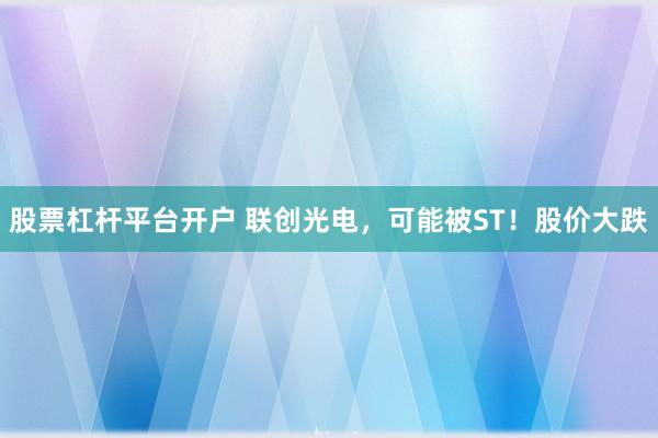 股票杠杆平台开户 联创光电，可能被ST！股价大跌