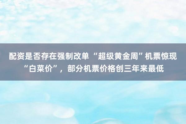 配资是否存在强制改单 “超级黄金周”机票惊现“白菜价”,部分机票价格创三年来最低