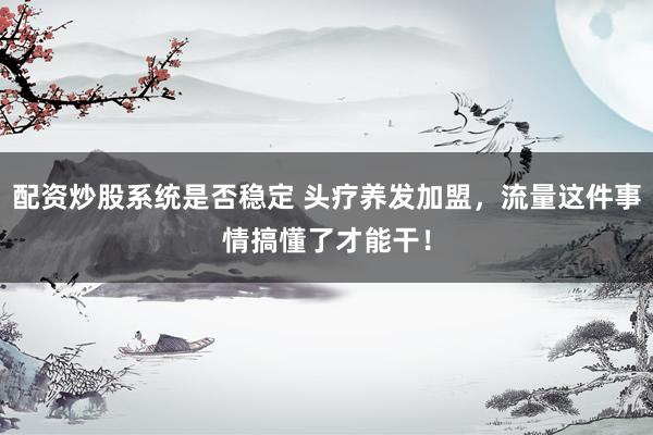 配资炒股系统是否稳定 头疗养发加盟，流量这件事情搞懂了才能干！