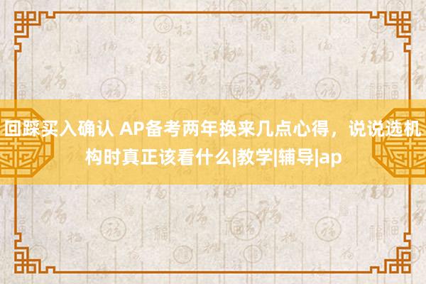 回踩买入确认 AP备考两年换来几点心得，说说选机构时真正该看什么|教学|辅导|ap