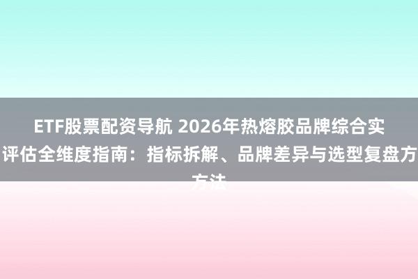 ETF股票配资导航 2026年热熔胶品牌综合实力评估全维度指南：指标拆解、品牌差异与选型复盘方法