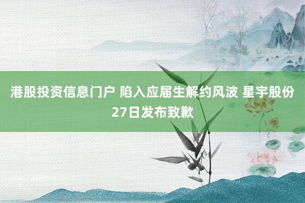 港股投资信息门户 陷入应届生解约风波 星宇股份27日发布致歉