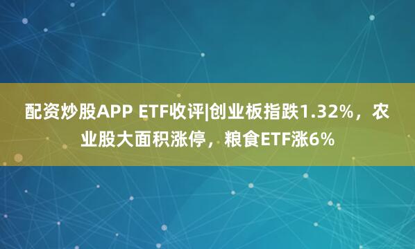 配资炒股APP ETF收评|创业板指跌1.32%，农业股大面积涨停，粮食ETF涨6%