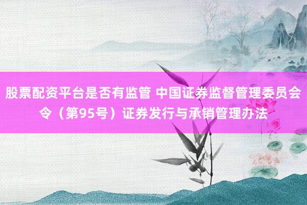股票配资平台是否有监管 中国证券监督管理委员会令（第95号）　　证券发行与承销管理办法