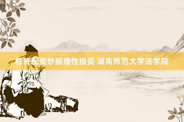 杠杆配资炒股理性投资 湖南师范大学法学院