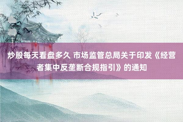 炒股每天看盘多久 市场监管总局关于印发《经营者集中反垄断合规指引》的通知