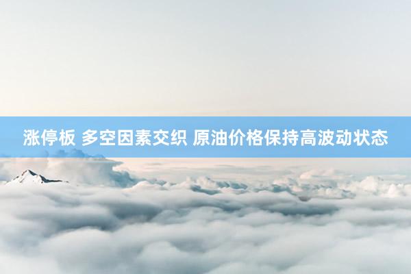 涨停板 多空因素交织 原油价格保持高波动状态