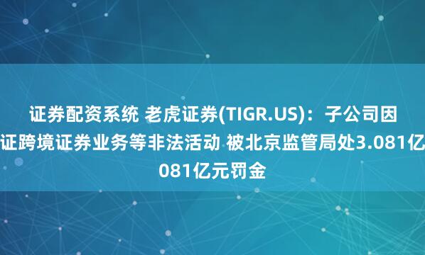 证券配资系统 老虎证券(TIGR.US)：子公司因开展无证跨境证券业务等非法活动 被北京监管局处3.081亿元罚金