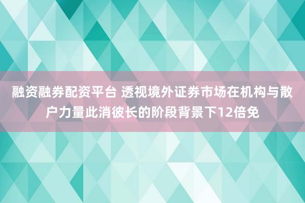 融资融券配资平台 透视境外证券市场在机构与散户力量此消彼长的阶段背景下12倍免