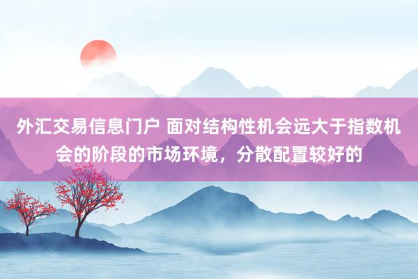 外汇交易信息门户 面对结构性机会远大于指数机会的阶段的市场环境，分散配置较好的