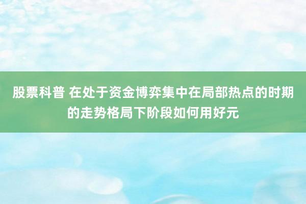 股票科普 在处于资金博弈集中在局部热点的时期的走势格局下阶段如何用好元