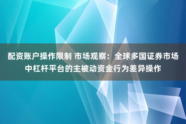 配资账户操作限制 市场观察：全球多国证券市场中杠杆平台的主被动资金行为差异操作