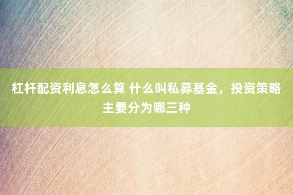 杠杆配资利息怎么算 什么叫私募基金，投资策略主要分为哪三种