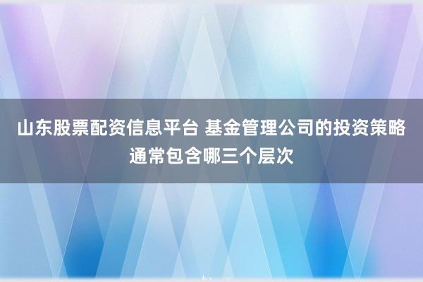 山东股票配资信息平台 基金管理公司的投资策略通常包含哪三个层次
