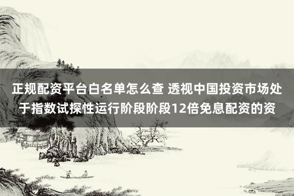 正规配资平台白名单怎么查 透视中国投资市场处于指数试探性运行阶段阶段12倍免息配资的资