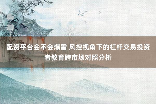 配资平台会不会爆雷 风控视角下的杠杆交易投资者教育跨市场对照分析