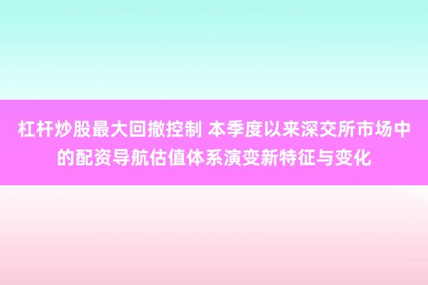 杠杆炒股最大回撤控制 本季度以来深交所市场中的配资导航估值体系演变新特征与变化