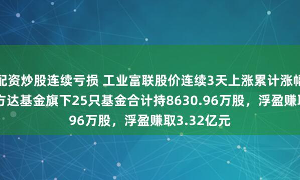 配资炒股连续亏损 工业富联股价连续3天上涨累计涨幅6.4%，易方达基金旗下25只基金合计持8630.96万股，浮盈赚取3.32亿元