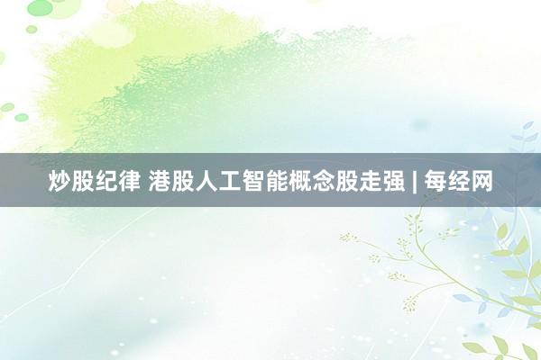 炒股纪律 港股人工智能概念股走强 | 每经网